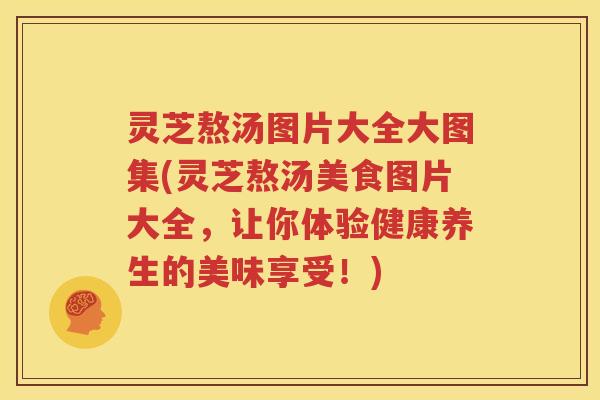 灵芝熬汤图片大全大图集(灵芝熬汤美食图片大全，让你体验健康养生的美味享受！)