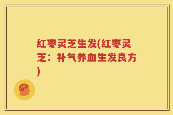 红枣灵芝生发(红枣灵芝：补气养血生发良方)