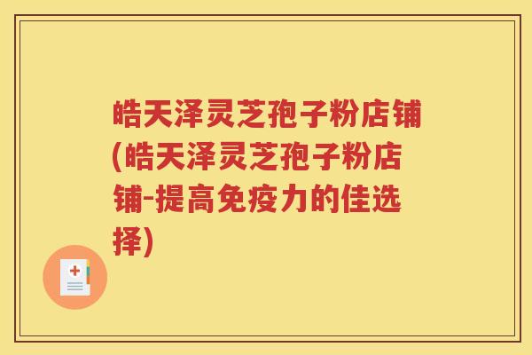 皓天泽灵芝孢子粉店铺(皓天泽灵芝孢子粉店铺-提高免疫力的佳选择)