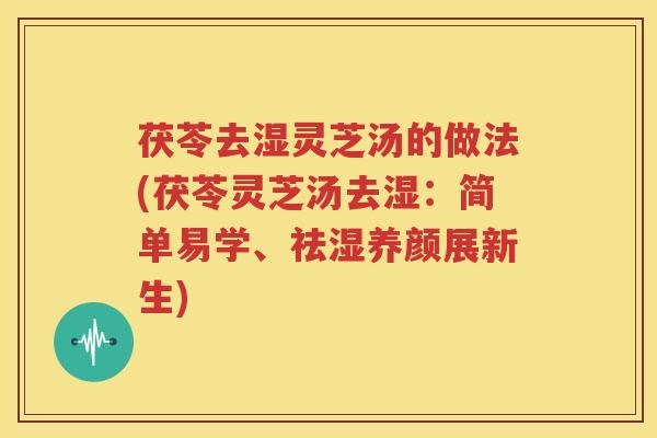 茯苓去湿灵芝汤的做法(茯苓灵芝汤去湿：简单易学、祛湿养颜展新生)