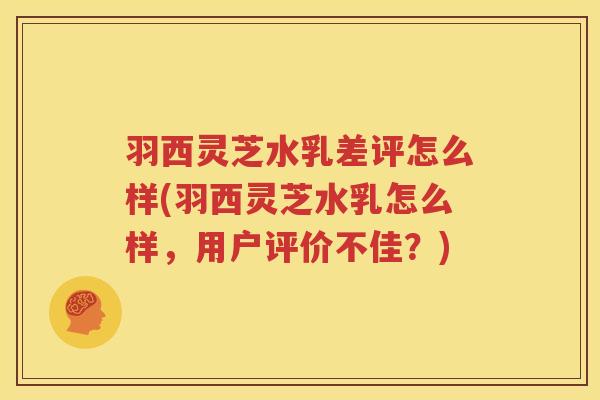 羽西灵芝水乳差评怎么样(羽西灵芝水乳怎么样，用户评价不佳？)