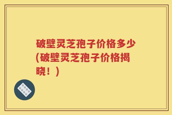 破壁灵芝孢子价格多少(破壁灵芝孢子价格揭晓！)