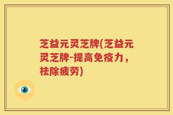 芝益元灵芝牌(芝益元灵芝牌-提高免疫力，祛除疲劳)