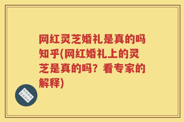 网红灵芝婚礼是真的吗知乎(网红婚礼上的灵芝是真的吗？看专家的解释)