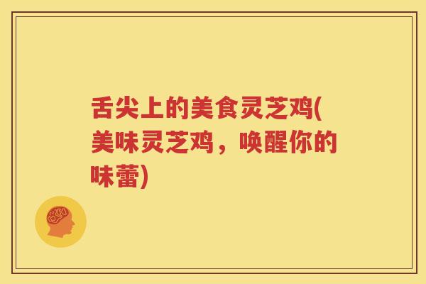 舌尖上的美食灵芝鸡(美味灵芝鸡，唤醒你的味蕾)