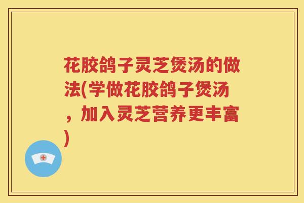 花胶鸽子灵芝煲汤的做法(学做花胶鸽子煲汤，加入灵芝营养更丰富)