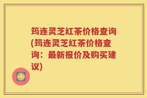 筠连灵芝红茶价格查询(筠连灵芝红茶价格查询：最新报价及购买建议)