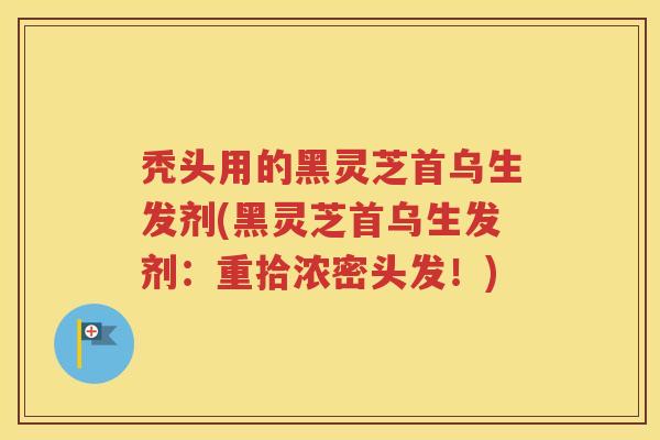 秃头用的黑灵芝首乌生发剂(黑灵芝首乌生发剂：重拾浓密头发！)