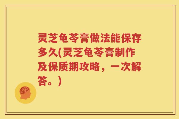 灵芝龟苓膏做法能保存多久(灵芝龟苓膏制作及保质期攻略，一次解答。)