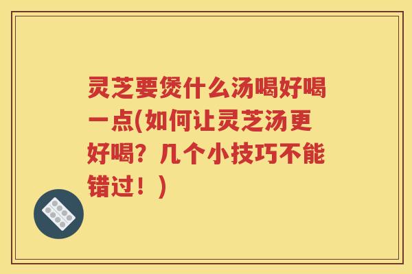 灵芝要煲什么汤喝好喝一点(如何让灵芝汤更好喝？几个小技巧不能错过！)