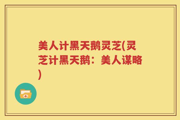 美人计黑天鹅灵芝(灵芝计黑天鹅：美人谋略)