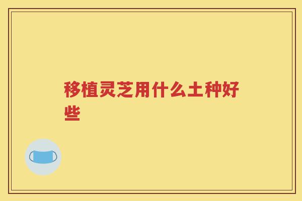 移植灵芝用什么土种好些