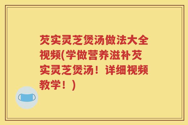 芡实灵芝煲汤做法大全视频(学做营养滋补芡实灵芝煲汤！详细视频教学！)