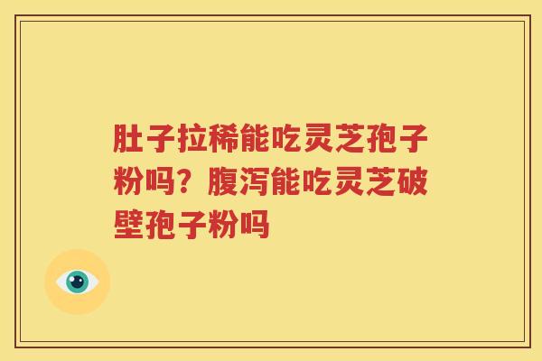 肚子拉稀能吃灵芝孢子粉吗？腹泻能吃灵芝破壁孢子粉吗