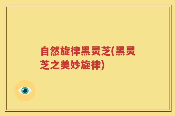 自然旋律黑灵芝(黑灵芝之美妙旋律)