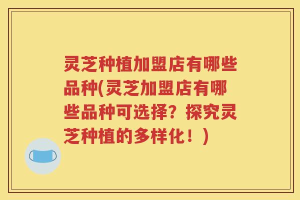 灵芝种植加盟店有哪些品种(灵芝加盟店有哪些品种可选择？探究灵芝种植的多样化！)