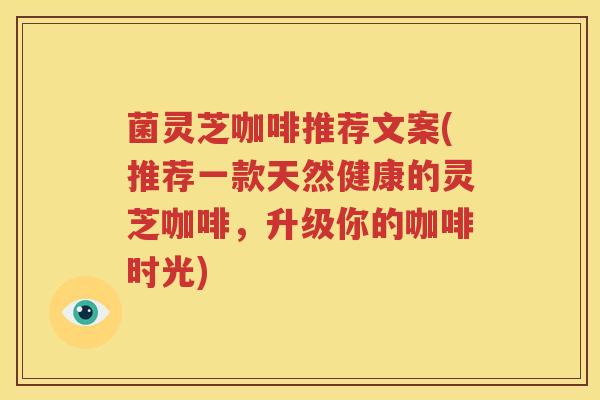 菌灵芝咖啡推荐文案(推荐一款天然健康的灵芝咖啡，升级你的咖啡时光)