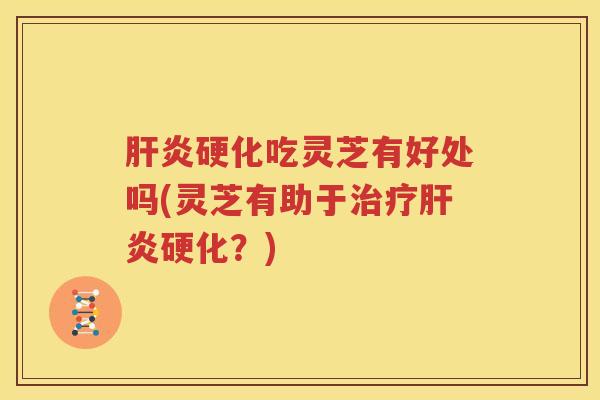 肝炎硬化吃灵芝有好处吗(灵芝有助于治疗肝炎硬化？)