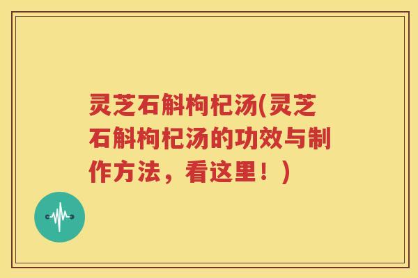 灵芝石斛枸杞汤(灵芝石斛枸杞汤的功效与制作方法，看这里！)