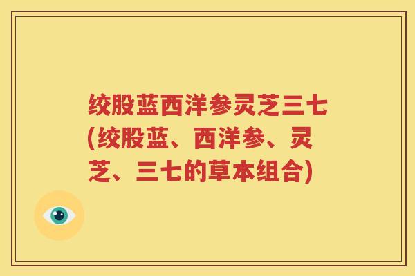 绞股蓝西洋参灵芝三七(绞股蓝、西洋参、灵芝、三七的草本组合)