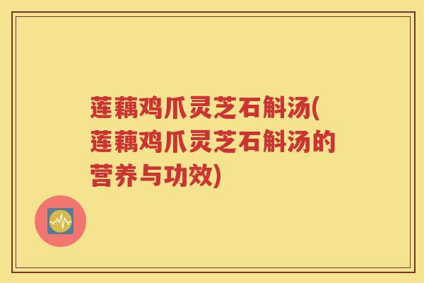 莲藕鸡爪灵芝石斛汤(莲藕鸡爪灵芝石斛汤的营养与功效)
