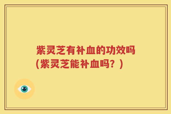 紫灵芝有补血的功效吗(紫灵芝能补血吗？)