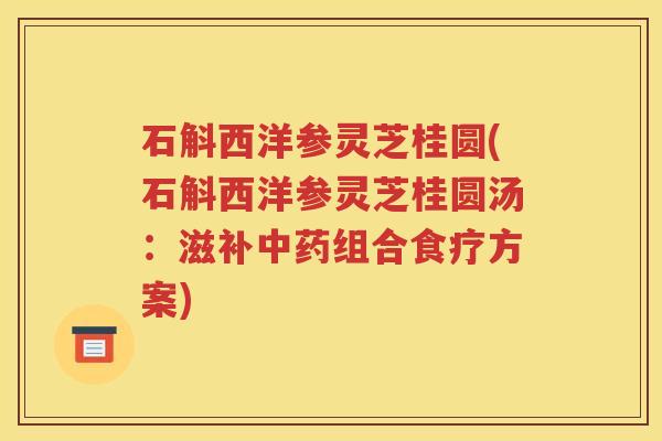 石斛西洋参灵芝桂圆(石斛西洋参灵芝桂圆汤：滋补中药组合食疗方案)