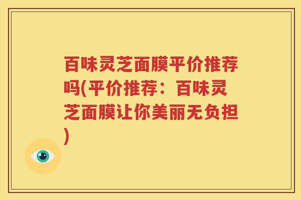 百味灵芝面膜平价推荐吗(平价推荐：百味灵芝面膜让你美丽无负担)