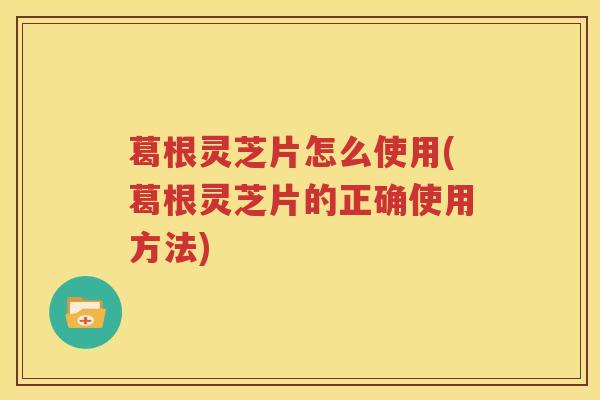 葛根灵芝片怎么使用(葛根灵芝片的正确使用方法)
