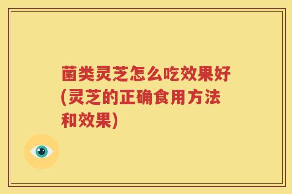 菌类灵芝怎么吃效果好(灵芝的正确食用方法和效果)