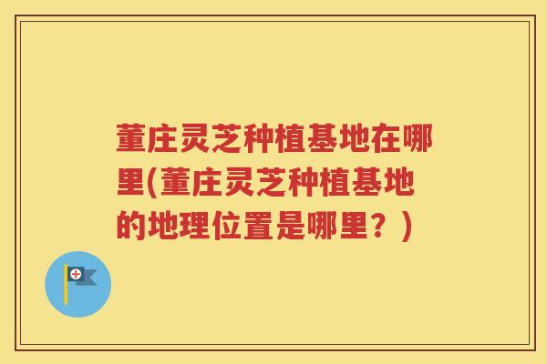 董庄灵芝种植基地在哪里(董庄灵芝种植基地的地理位置是哪里？)