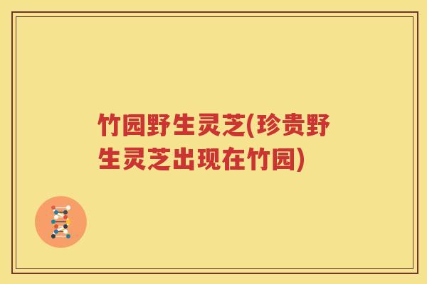 竹园野生灵芝(珍贵野生灵芝出现在竹园)