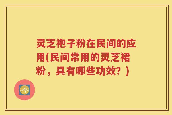 灵芝袍子粉在民间的应用(民间常用的灵芝裙粉，具有哪些功效？)