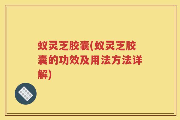 蚁灵芝胶囊(蚁灵芝胶囊的功效及用法方法详解)