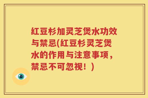 红豆杉加灵芝煲水功效与禁忌(红豆杉灵芝煲水的作用与注意事项，禁忌不可忽视！)