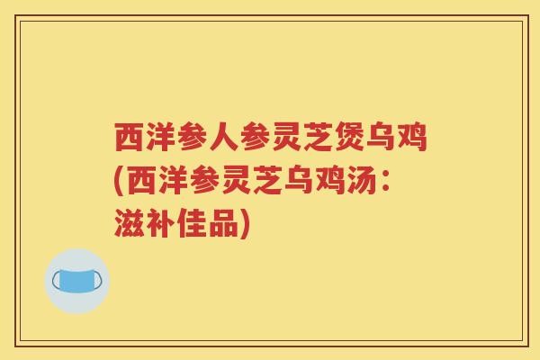 西洋参人参灵芝煲乌鸡(西洋参灵芝乌鸡汤：滋补佳品)