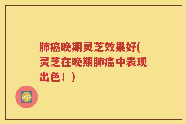 肺癌晚期灵芝效果好(灵芝在晚期肺癌中表现出色！)
