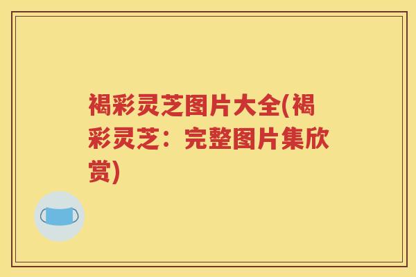 褐彩灵芝图片大全(褐彩灵芝：完整图片集欣赏)