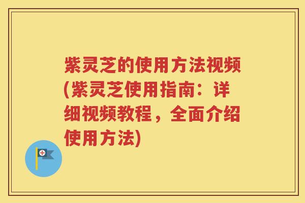 紫灵芝的使用方法视频(紫灵芝使用指南：详细视频教程，全面介绍使用方法)