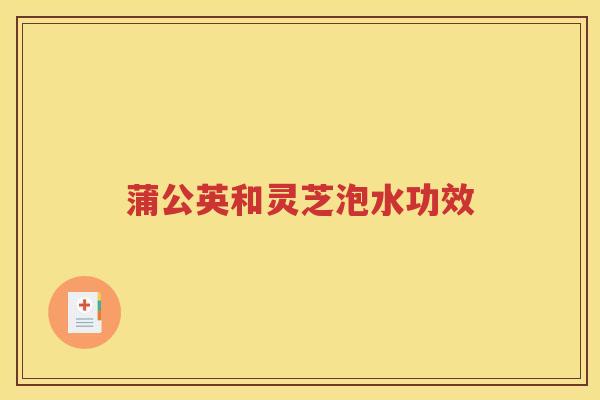 蒲公英和灵芝泡水功效