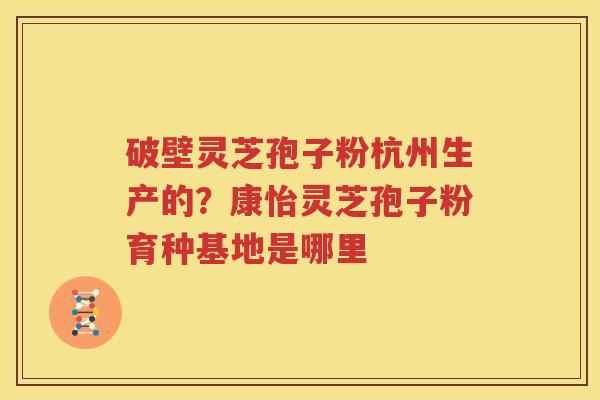 破壁灵芝孢子粉杭州生产的？康怡灵芝孢子粉育种基地是哪里