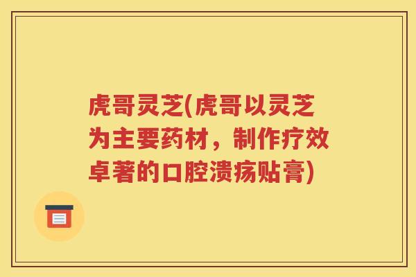 虎哥灵芝(虎哥以灵芝为主要药材，制作疗效卓著的口腔溃疡贴膏)
