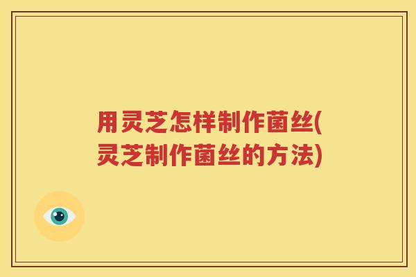 用灵芝怎样制作菌丝(灵芝制作菌丝的方法)