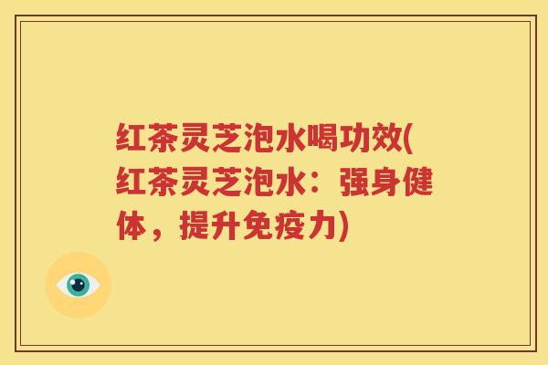 红茶灵芝泡水喝功效(红茶灵芝泡水：强身健体，提升免疫力)