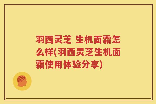 羽西灵芝 生机面霜怎么样(羽西灵芝生机面霜使用体验分享)