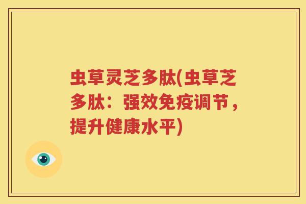 虫草灵芝多肽(虫草芝多肽：强效免疫调节，提升健康水平)