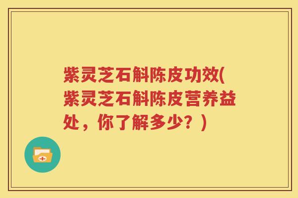 紫灵芝石斛陈皮功效(紫灵芝石斛陈皮营养益处，你了解多少？)