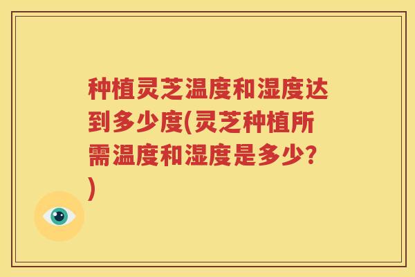 种植灵芝温度和湿度达到多少度(灵芝种植所需温度和湿度是多少？)