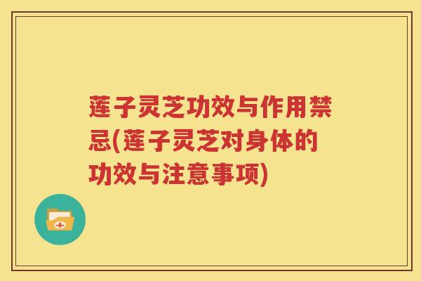 莲子灵芝功效与作用禁忌(莲子灵芝对身体的功效与注意事项)