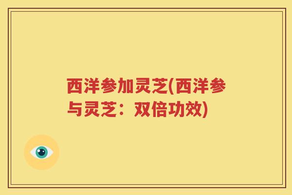 西洋参加灵芝(西洋参与灵芝：双倍功效)